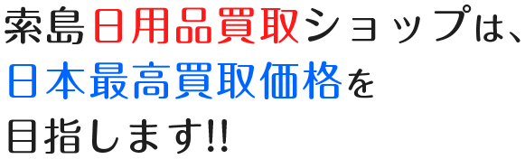 索島日用品買取ショップは、 日本最高買取価格を 目指します!!
