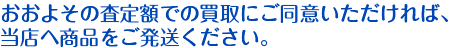 おおよその査定額での買取にご同意いただければ、当店へ商品をご発送ください。