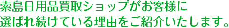 索島日用品買取ショップがお客様に選ばれ続けている理由をご紹介いたします。